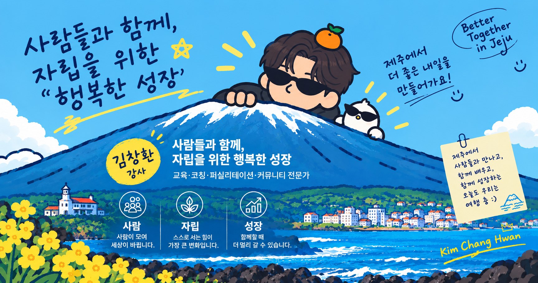 머리에 귤을 올리고 선글라스를 쓴 캐릭터와 선글라스 새가 한라산 뒤에서 얼굴을 내민 제주 풍경 배너. 사람들과 함께, 자립을 위한 &lsquo;행복한 성장&rsquo;. 김창환 강사, 교육·코칭·퍼실리테이션·커뮤니티 전문가. 사람: 사람이 모여 세상이 바뀝니다. 자립: 스스로 서는 힘이 가장 큰 변화입니다. 성장: 함께할 때 더 멀리 갈 수 있습니다. 제주에서 더 좋은 내일을 만들어가요! Better Together in Jeju. Kim Chang Hwan.